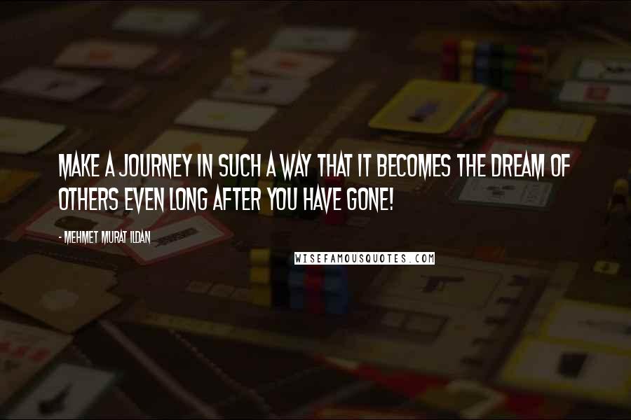 Mehmet Murat Ildan Quotes: Make a journey in such a way that it becomes the dream of others even long after you have gone!