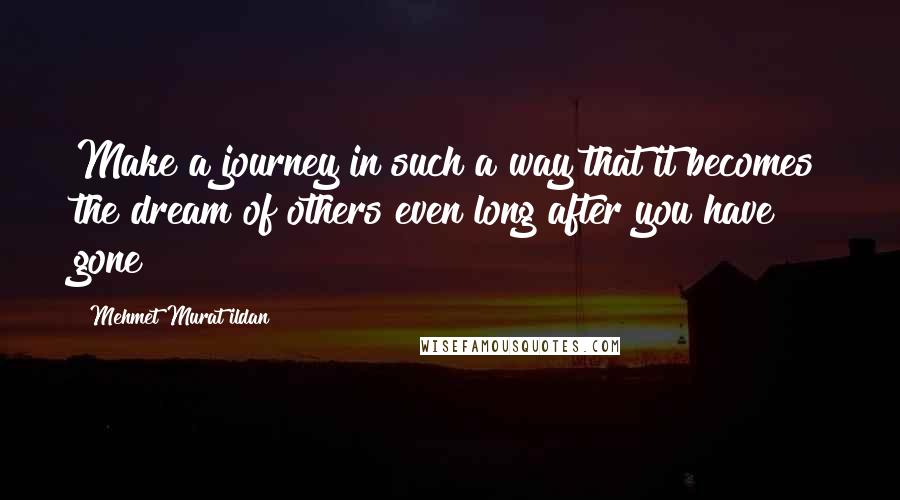 Mehmet Murat Ildan Quotes: Make a journey in such a way that it becomes the dream of others even long after you have gone!