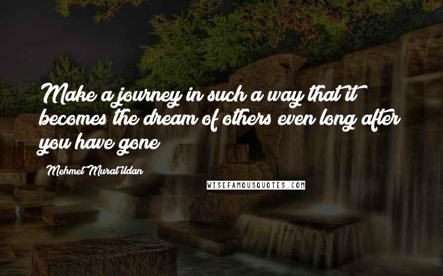 Mehmet Murat Ildan Quotes: Make a journey in such a way that it becomes the dream of others even long after you have gone!