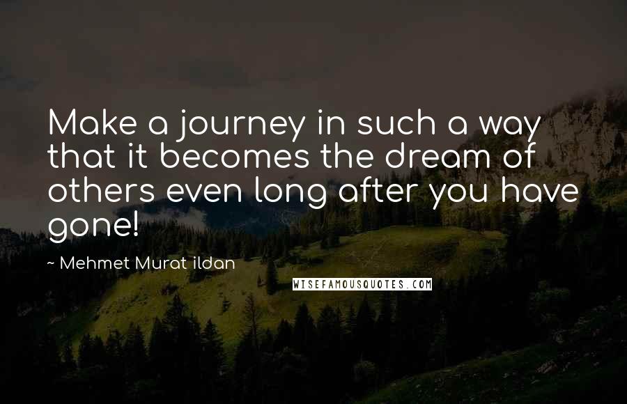 Mehmet Murat Ildan Quotes: Make a journey in such a way that it becomes the dream of others even long after you have gone!