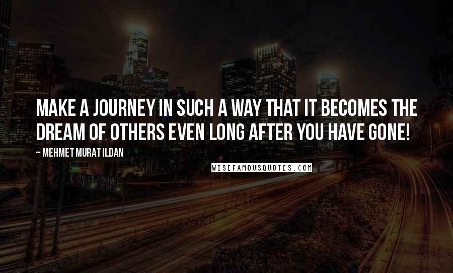 Mehmet Murat Ildan Quotes: Make a journey in such a way that it becomes the dream of others even long after you have gone!