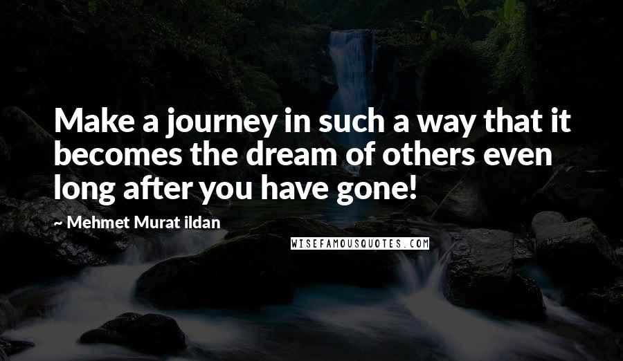 Mehmet Murat Ildan Quotes: Make a journey in such a way that it becomes the dream of others even long after you have gone!