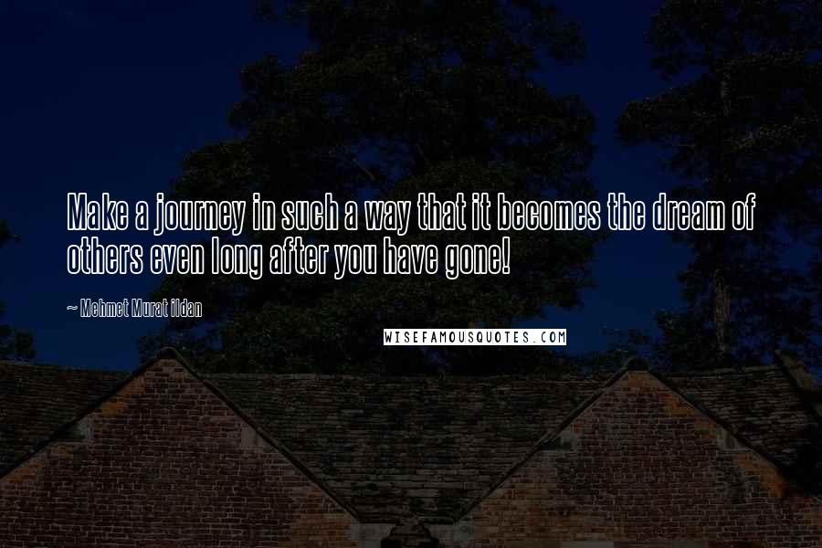 Mehmet Murat Ildan Quotes: Make a journey in such a way that it becomes the dream of others even long after you have gone!