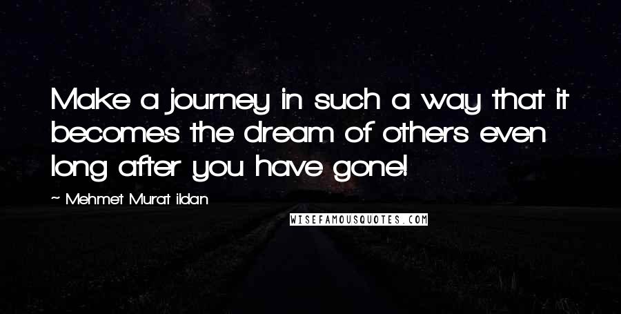 Mehmet Murat Ildan Quotes: Make a journey in such a way that it becomes the dream of others even long after you have gone!