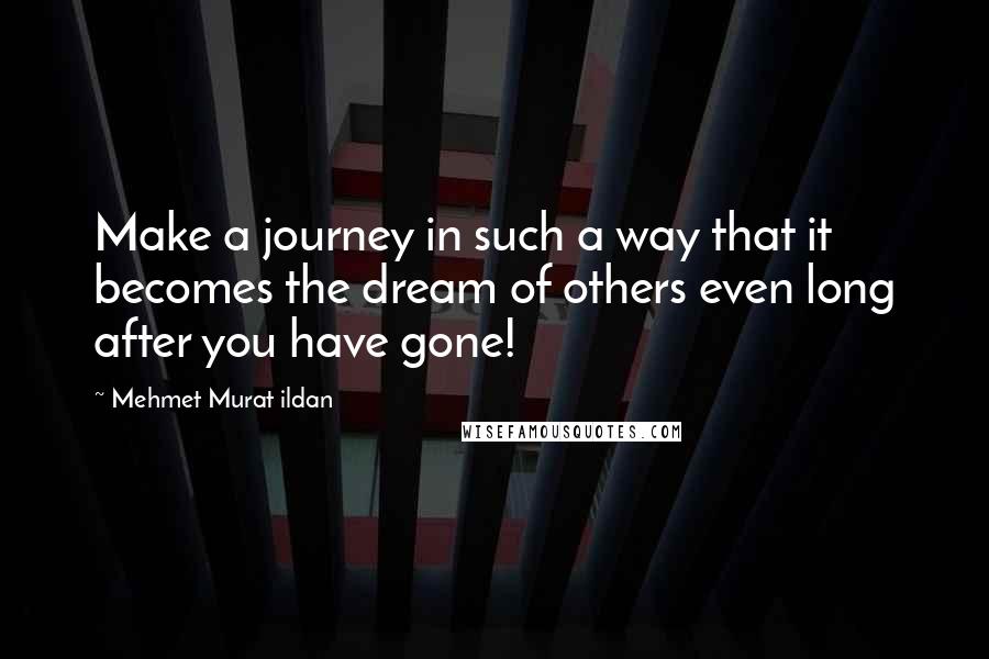 Mehmet Murat Ildan Quotes: Make a journey in such a way that it becomes the dream of others even long after you have gone!