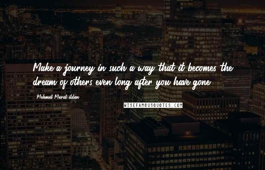 Mehmet Murat Ildan Quotes: Make a journey in such a way that it becomes the dream of others even long after you have gone!