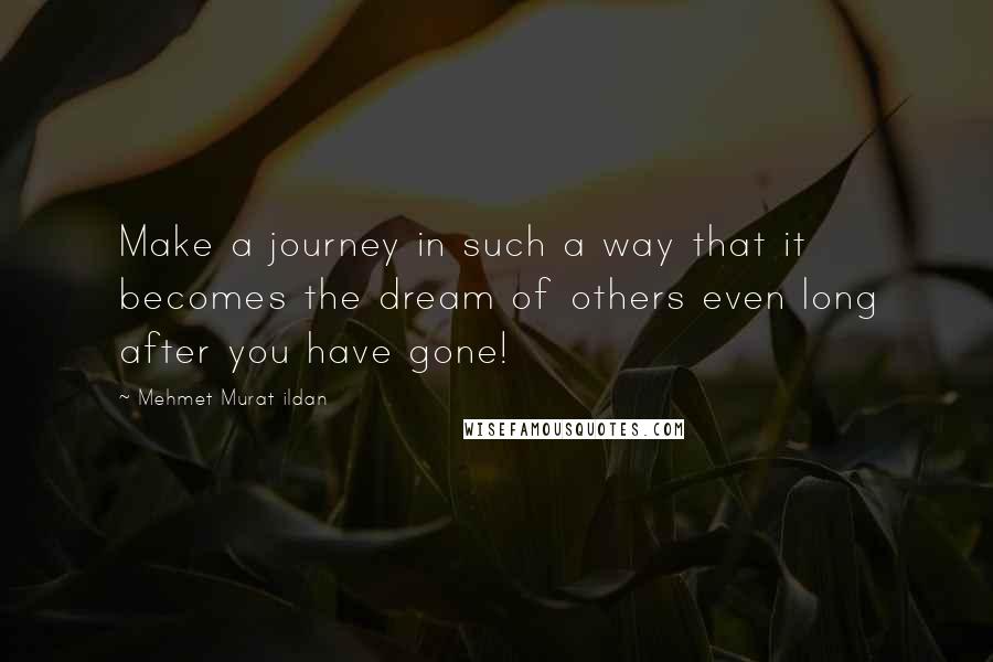 Mehmet Murat Ildan Quotes: Make a journey in such a way that it becomes the dream of others even long after you have gone!