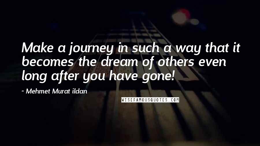 Mehmet Murat Ildan Quotes: Make a journey in such a way that it becomes the dream of others even long after you have gone!