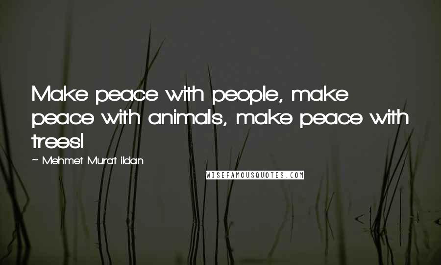 Mehmet Murat Ildan Quotes: Make peace with people, make peace with animals, make peace with trees!