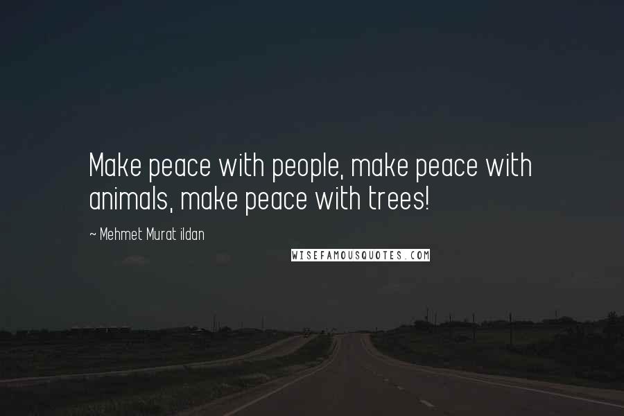 Mehmet Murat Ildan Quotes: Make peace with people, make peace with animals, make peace with trees!