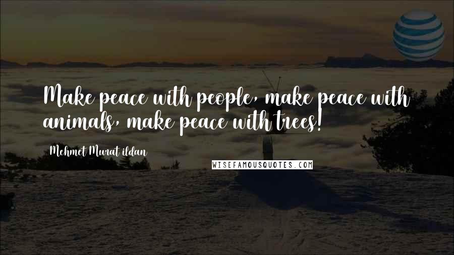 Mehmet Murat Ildan Quotes: Make peace with people, make peace with animals, make peace with trees!