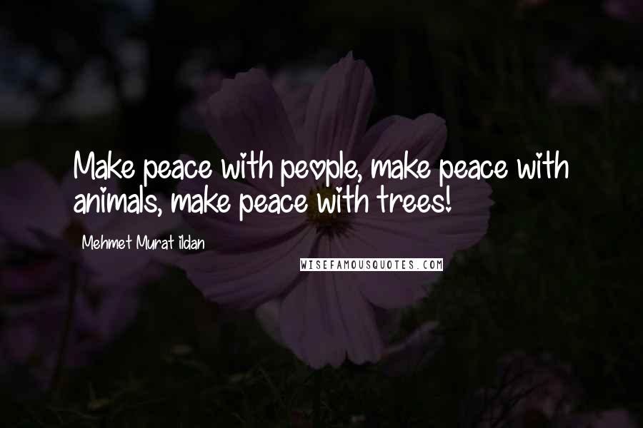 Mehmet Murat Ildan Quotes: Make peace with people, make peace with animals, make peace with trees!