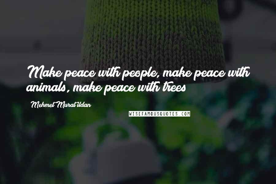 Mehmet Murat Ildan Quotes: Make peace with people, make peace with animals, make peace with trees!