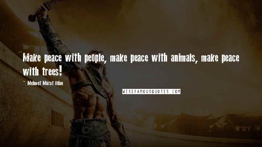 Mehmet Murat Ildan Quotes: Make peace with people, make peace with animals, make peace with trees!