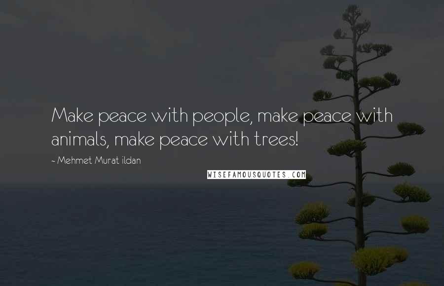 Mehmet Murat Ildan Quotes: Make peace with people, make peace with animals, make peace with trees!
