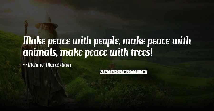 Mehmet Murat Ildan Quotes: Make peace with people, make peace with animals, make peace with trees!