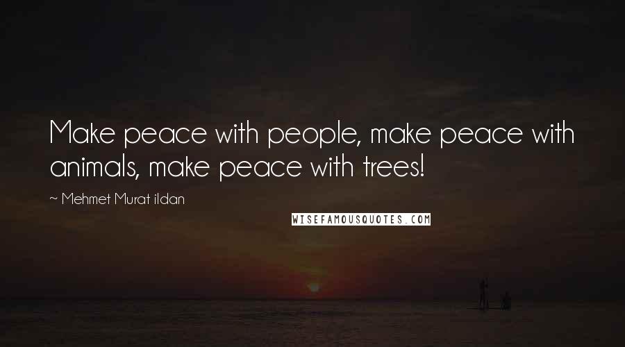 Mehmet Murat Ildan Quotes: Make peace with people, make peace with animals, make peace with trees!