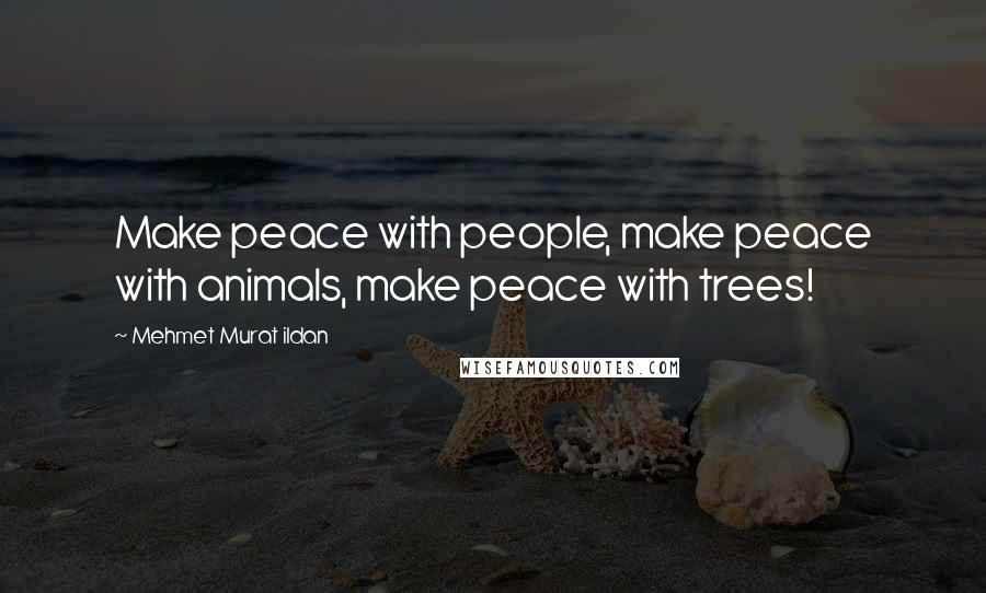 Mehmet Murat Ildan Quotes: Make peace with people, make peace with animals, make peace with trees!