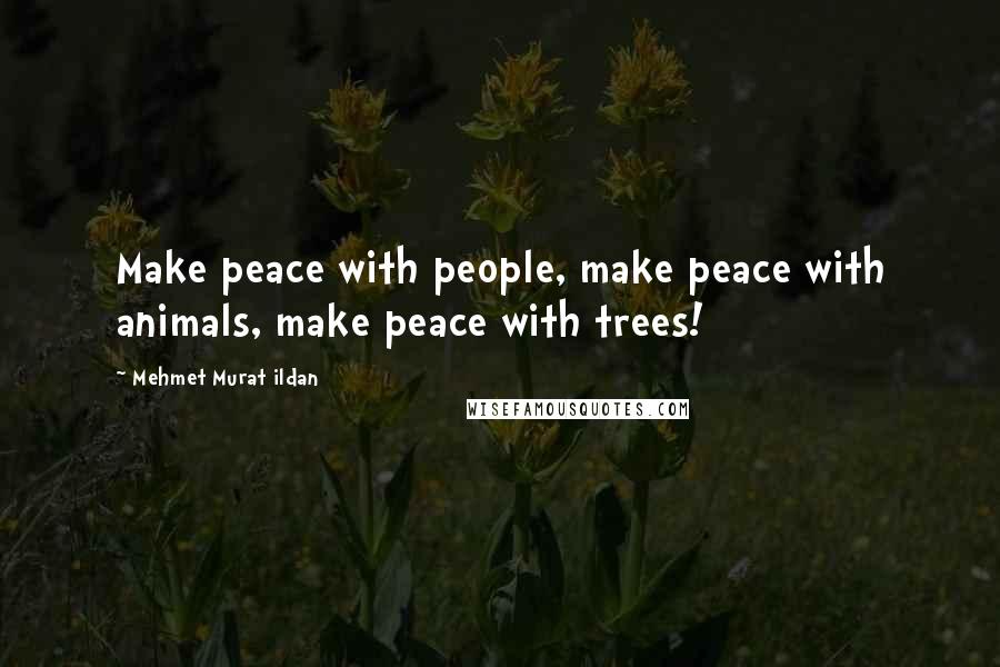 Mehmet Murat Ildan Quotes: Make peace with people, make peace with animals, make peace with trees!