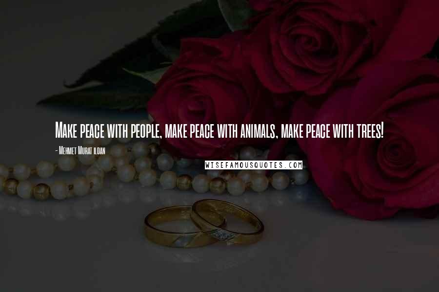 Mehmet Murat Ildan Quotes: Make peace with people, make peace with animals, make peace with trees!