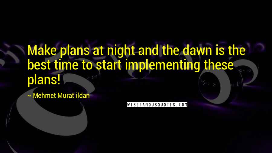Mehmet Murat Ildan Quotes: Make plans at night and the dawn is the best time to start implementing these plans!