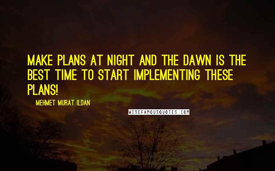 Mehmet Murat Ildan Quotes: Make plans at night and the dawn is the best time to start implementing these plans!
