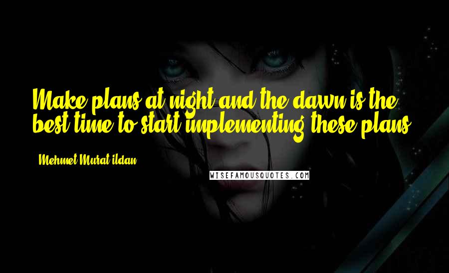 Mehmet Murat Ildan Quotes: Make plans at night and the dawn is the best time to start implementing these plans!