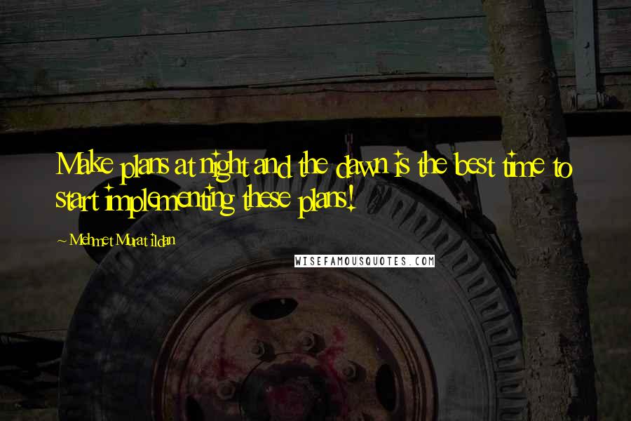 Mehmet Murat Ildan Quotes: Make plans at night and the dawn is the best time to start implementing these plans!