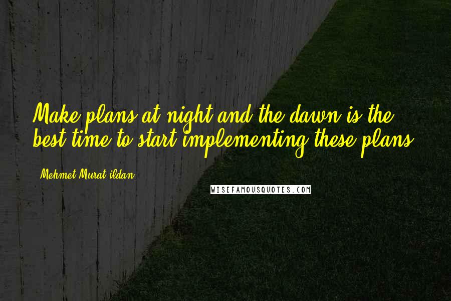 Mehmet Murat Ildan Quotes: Make plans at night and the dawn is the best time to start implementing these plans!