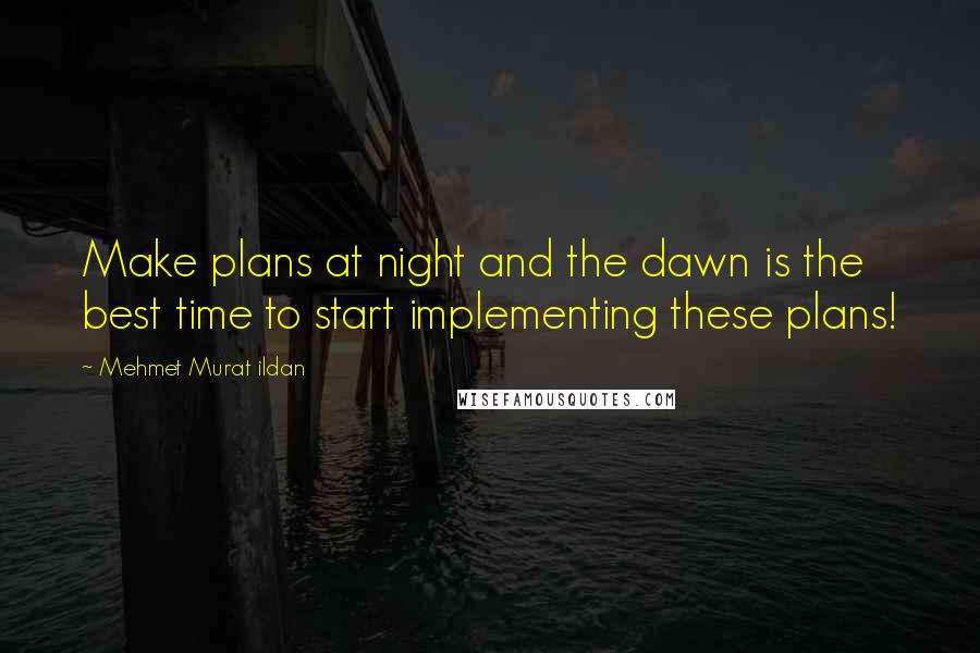 Mehmet Murat Ildan Quotes: Make plans at night and the dawn is the best time to start implementing these plans!