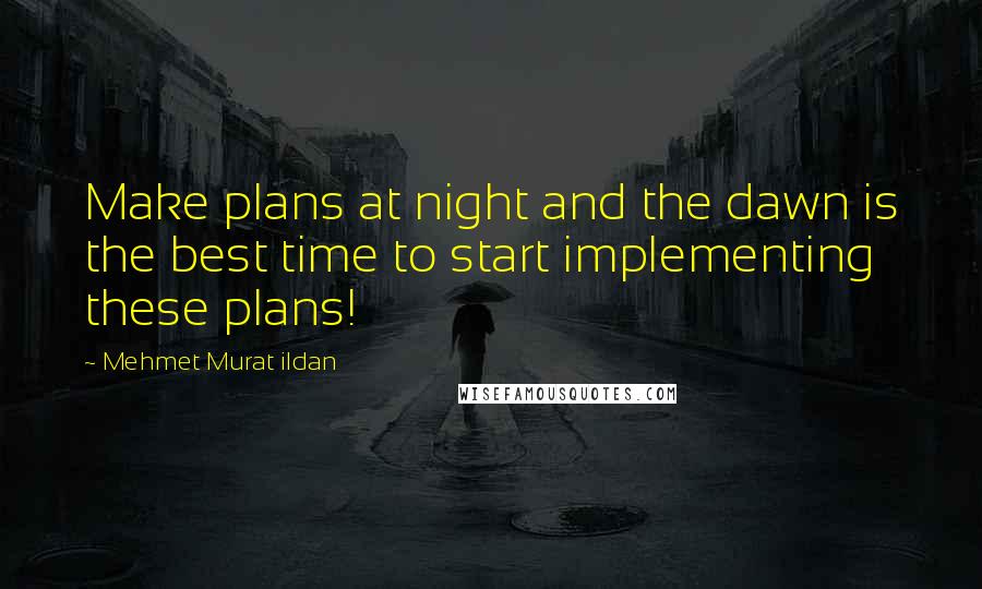 Mehmet Murat Ildan Quotes: Make plans at night and the dawn is the best time to start implementing these plans!