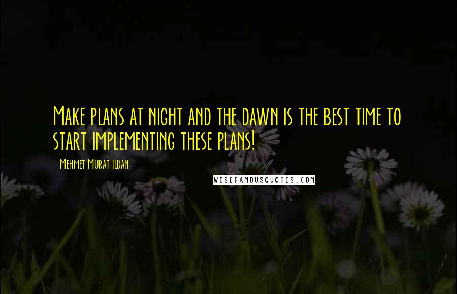 Mehmet Murat Ildan Quotes: Make plans at night and the dawn is the best time to start implementing these plans!