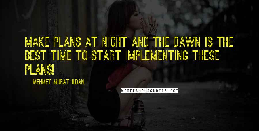 Mehmet Murat Ildan Quotes: Make plans at night and the dawn is the best time to start implementing these plans!