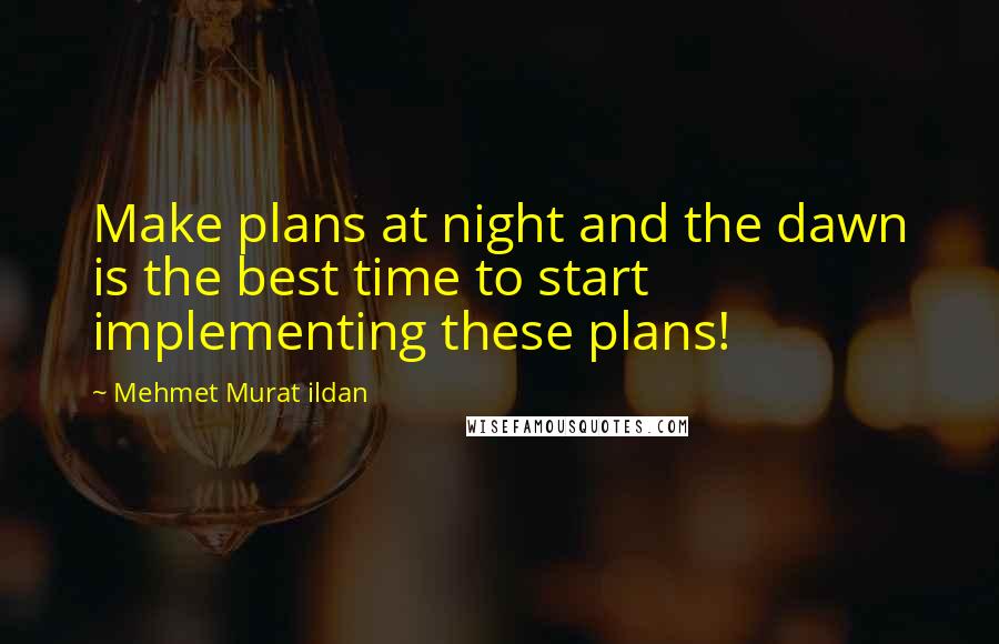 Mehmet Murat Ildan Quotes: Make plans at night and the dawn is the best time to start implementing these plans!