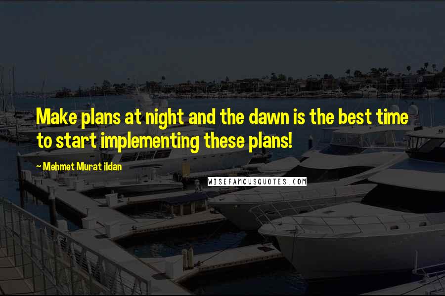 Mehmet Murat Ildan Quotes: Make plans at night and the dawn is the best time to start implementing these plans!