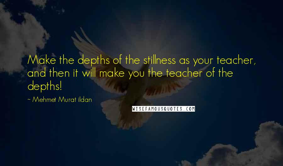 Mehmet Murat Ildan Quotes: Make the depths of the stillness as your teacher, and then it will make you the teacher of the depths!