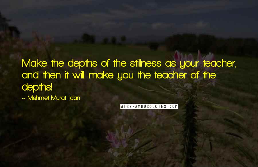 Mehmet Murat Ildan Quotes: Make the depths of the stillness as your teacher, and then it will make you the teacher of the depths!