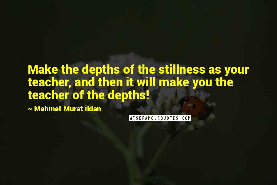 Mehmet Murat Ildan Quotes: Make the depths of the stillness as your teacher, and then it will make you the teacher of the depths!