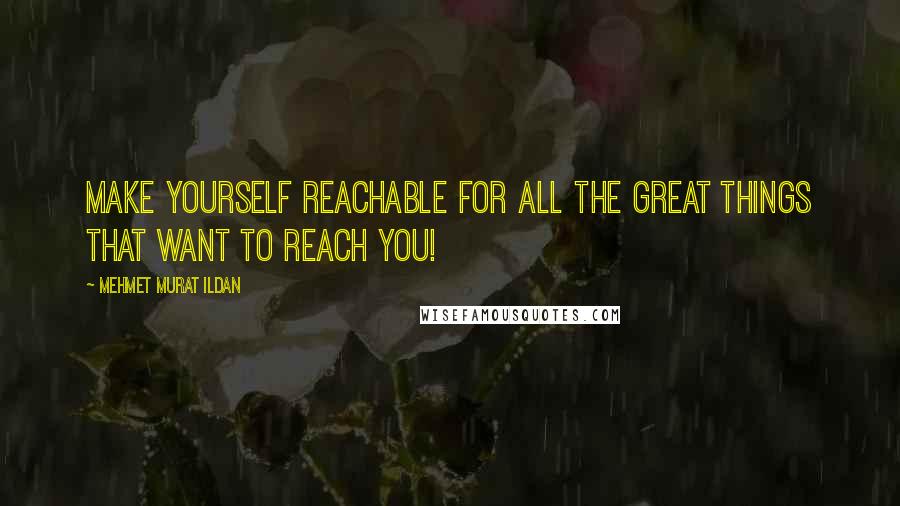 Mehmet Murat Ildan Quotes: Make yourself reachable for all the great things that want to reach you!