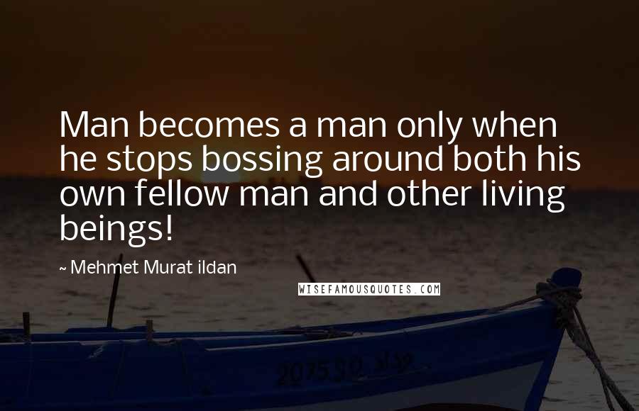 Mehmet Murat Ildan Quotes: Man becomes a man only when he stops bossing around both his own fellow man and other living beings!