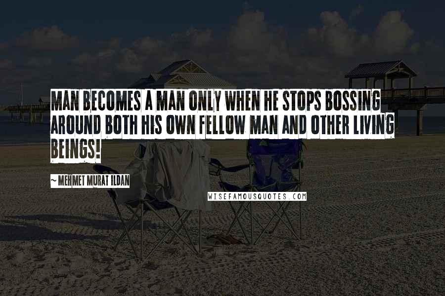 Mehmet Murat Ildan Quotes: Man becomes a man only when he stops bossing around both his own fellow man and other living beings!