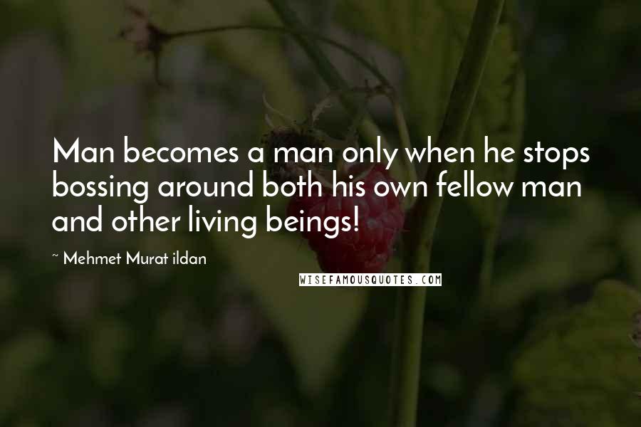 Mehmet Murat Ildan Quotes: Man becomes a man only when he stops bossing around both his own fellow man and other living beings!
