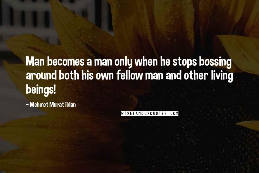 Mehmet Murat Ildan Quotes: Man becomes a man only when he stops bossing around both his own fellow man and other living beings!