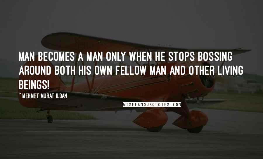 Mehmet Murat Ildan Quotes: Man becomes a man only when he stops bossing around both his own fellow man and other living beings!