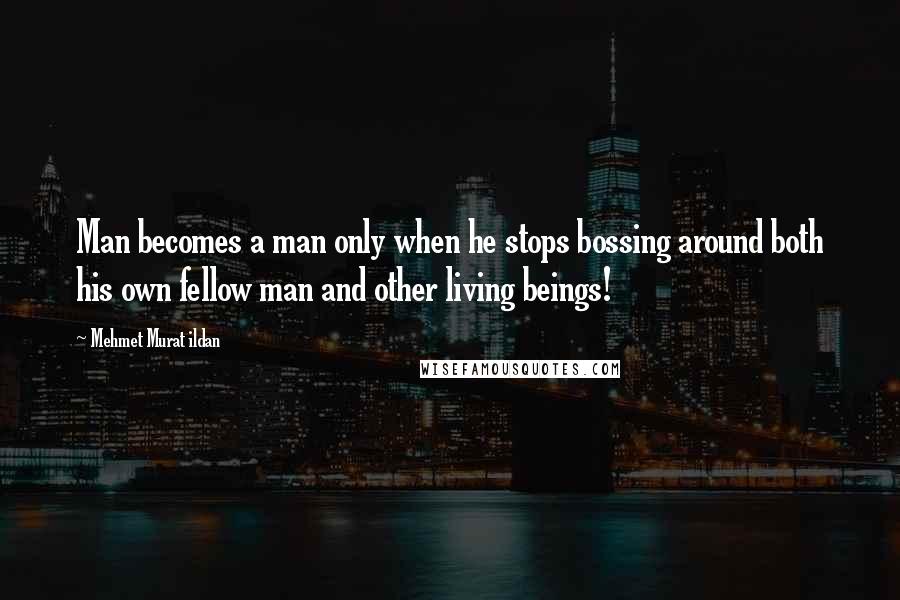 Mehmet Murat Ildan Quotes: Man becomes a man only when he stops bossing around both his own fellow man and other living beings!