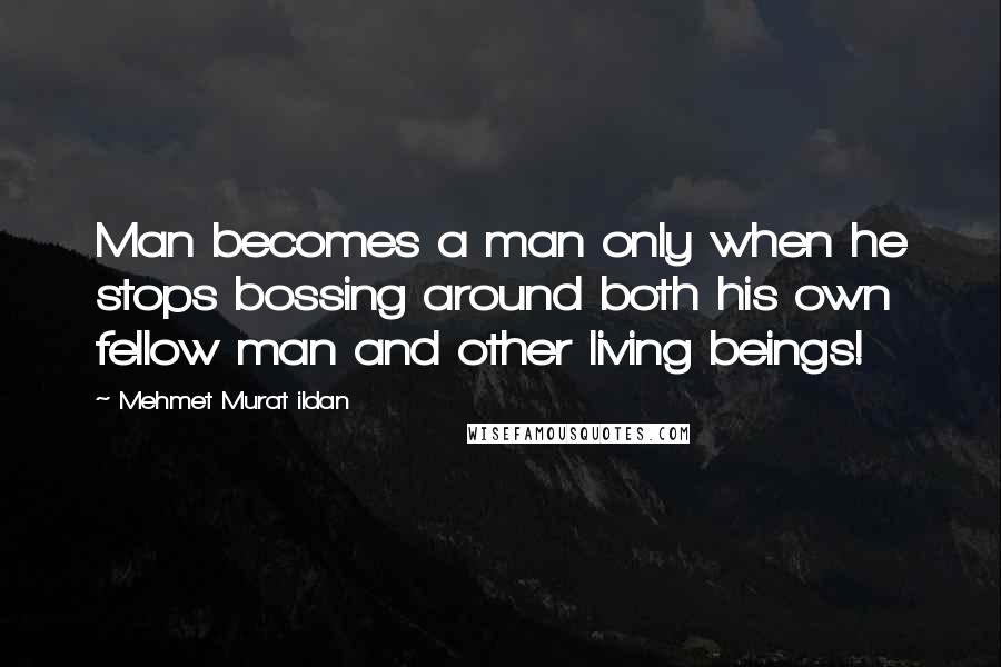 Mehmet Murat Ildan Quotes: Man becomes a man only when he stops bossing around both his own fellow man and other living beings!