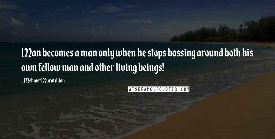 Mehmet Murat Ildan Quotes: Man becomes a man only when he stops bossing around both his own fellow man and other living beings!