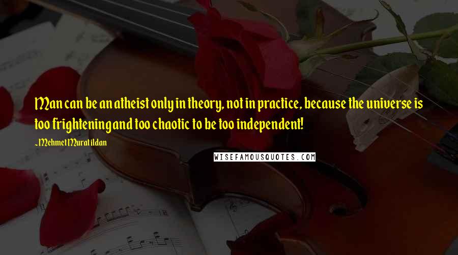 Mehmet Murat Ildan Quotes: Man can be an atheist only in theory, not in practice, because the universe is too frightening and too chaotic to be too independent!