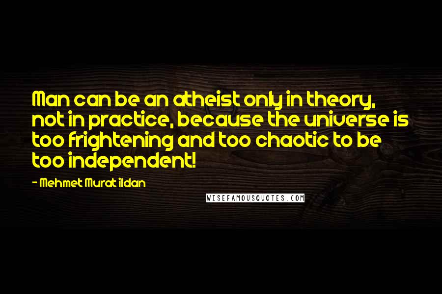 Mehmet Murat Ildan Quotes: Man can be an atheist only in theory, not in practice, because the universe is too frightening and too chaotic to be too independent!