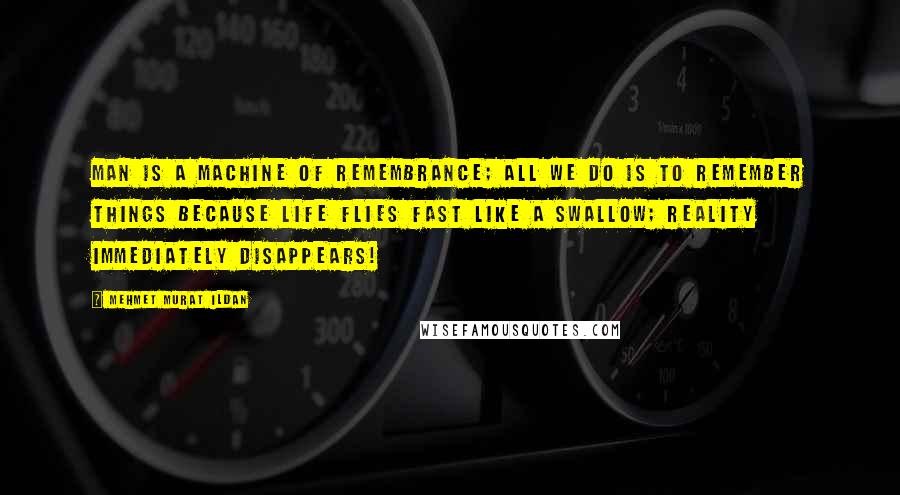 Mehmet Murat Ildan Quotes: Man is a machine of remembrance; all we do is to remember things because life flies fast like a swallow; reality immediately disappears!